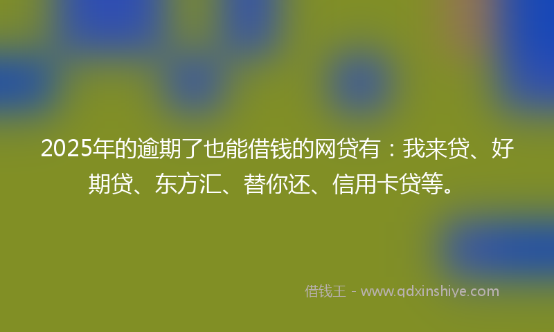 2025年的逾期了也能借钱的网贷有：我来贷、好期贷、东方汇、替你还、信用卡贷等。