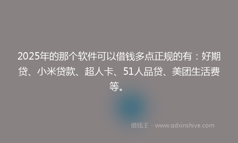 2025年的那个软件可以借钱多点正规的有：好期贷、小米贷款、超人卡、51人品贷、美团生活费等。