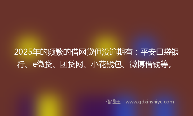 2025年的频繁的借网贷但没逾期有：平安口袋银行、e微贷、团贷网、小花钱包、微博借钱等。