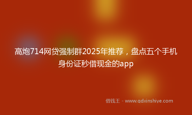 高炮714网贷强制群2025年推荐，盘点五个手机身份证秒借现金的app