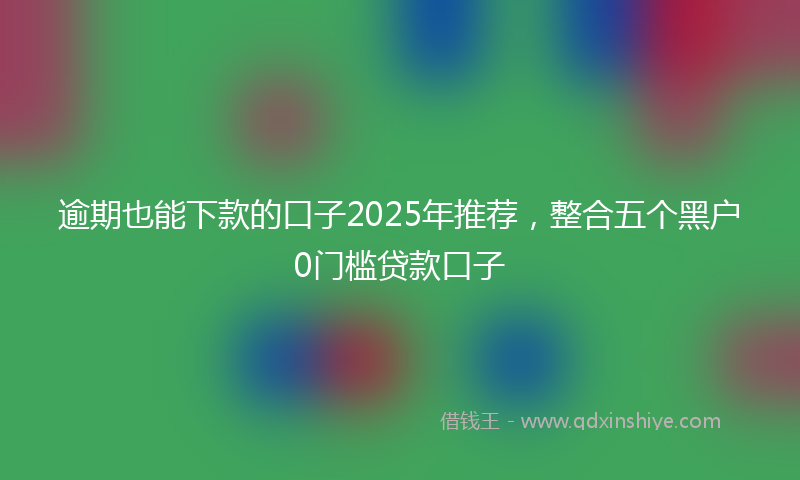 逾期也能下款的口子2025年推荐，整合五个黑户0门槛贷款口子
