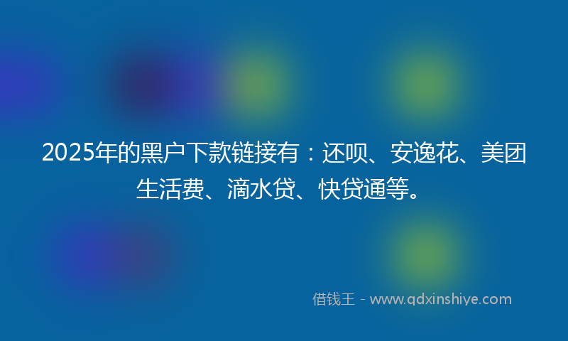 2025年的黑户下款链接有：还呗、安逸花、美团生活费、滴水贷、快贷通等。