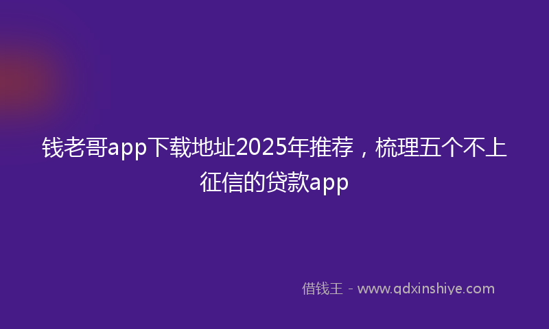钱老哥app下载地址2025年推荐，梳理五个不上征信的贷款app