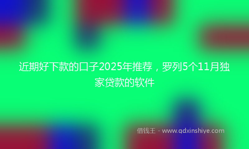 近期好下款的口子2025年推荐，罗列5个11月独家贷款的软件