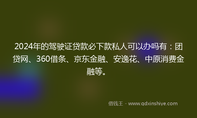 2024年的驾驶证贷款必下款私人可以办吗有：团贷网、360借条、京东金融、安逸花、中原消费金融等。