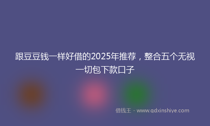 跟豆豆钱一样好借的2025年推荐，整合五个无视一切包下款口子