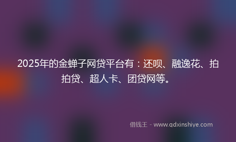 2025年的金蝉子网贷平台有：还呗、融逸花、拍拍贷、超人卡、团贷网等。