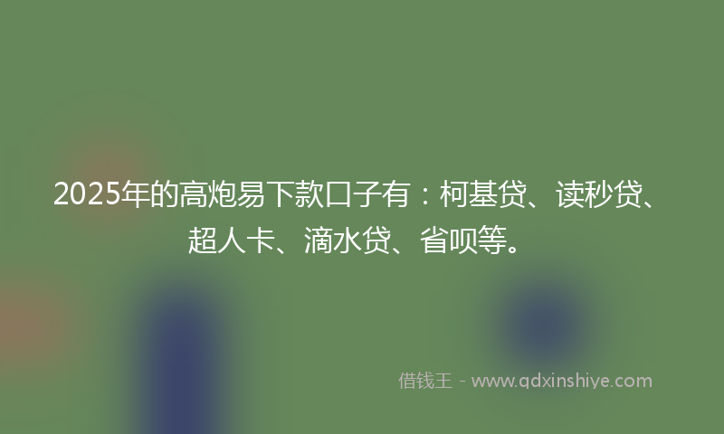 2025年的高炮易下款口子有：柯基贷、读秒贷、超人卡、滴水贷、省呗等。