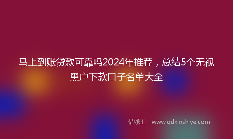 马上到账贷款可靠吗2024年推荐，总结5个无视黑户下款口子名单大全
