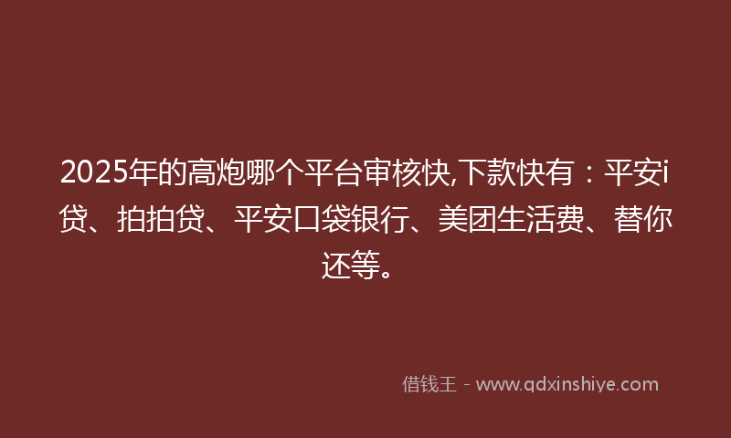2025年的高炮哪个平台审核快,下款快有：平安i贷、拍拍贷、平安口袋银行、美团生活费、替你还等。
