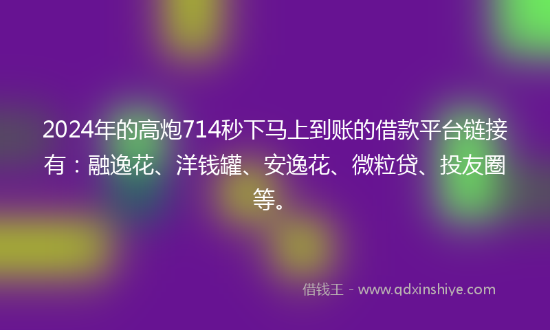 2024年的高炮714秒下马上到账的借款平台链接有：融逸花、洋钱罐、安逸花、微粒贷、投友圈等。