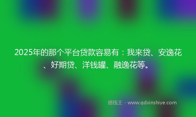 2025年的那个平台贷款容易有：我来贷、安逸花、好期贷、洋钱罐、融逸花等。
