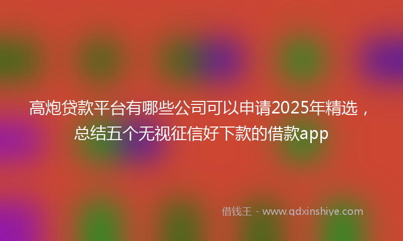 高炮贷款平台有哪些公司可以申请2025年精选，总结五个无视征信好下款的借款app