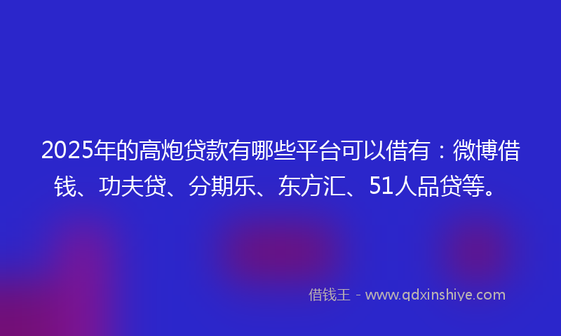 2025年的高炮贷款有哪些平台可以借有：微博借钱、功夫贷、分期乐、东方汇、51人品贷等。
