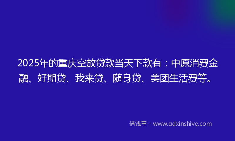 2025年的重庆空放贷款当天下款有：中原消费金融、好期贷、我来贷、随身贷、美团生活费等。
