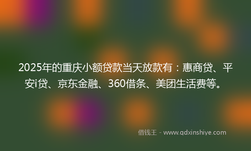 2025年的重庆小额贷款当天放款有：惠商贷、平安i贷、京东金融、360借条、美团生活费等。