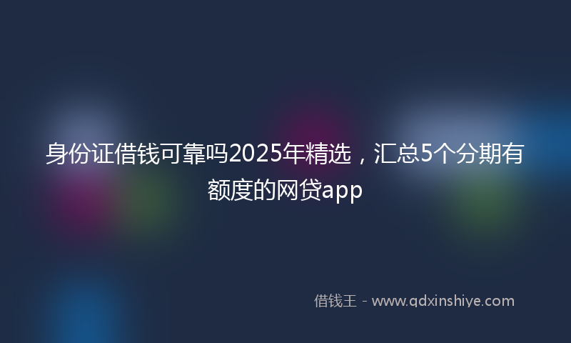 身份证借钱可靠吗2025年精选，汇总5个分期有额度的网贷app