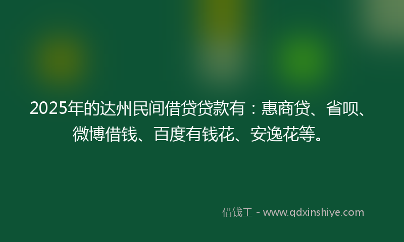 2025年的达州民间借贷贷款有：惠商贷、省呗、微博借钱、百度有钱花、安逸花等。