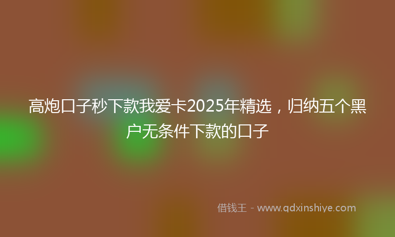 高炮口子秒下款我爱卡2025年精选，归纳五个黑户无条件下款的口子