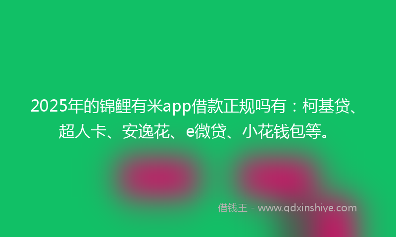 2025年的锦鲤有米app借款正规吗有：柯基贷、超人卡、安逸花、e微贷、小花钱包等。
