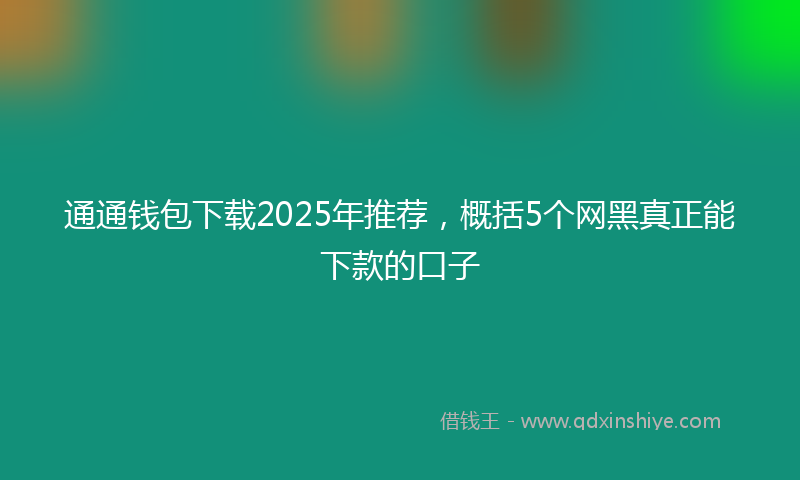 通通钱包下载2025年推荐，概括5个网黑真正能下款的口子