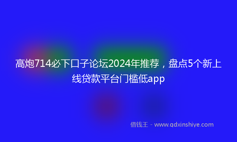 高炮714必下口子论坛2024年推荐，盘点5个新上线贷款平台门槛低app