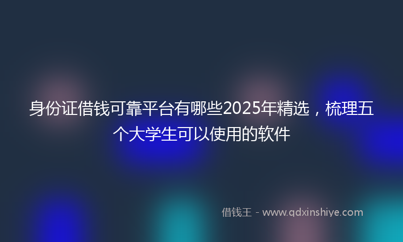 身份证借钱可靠平台有哪些2025年精选，梳理五个大学生可以使用的软件