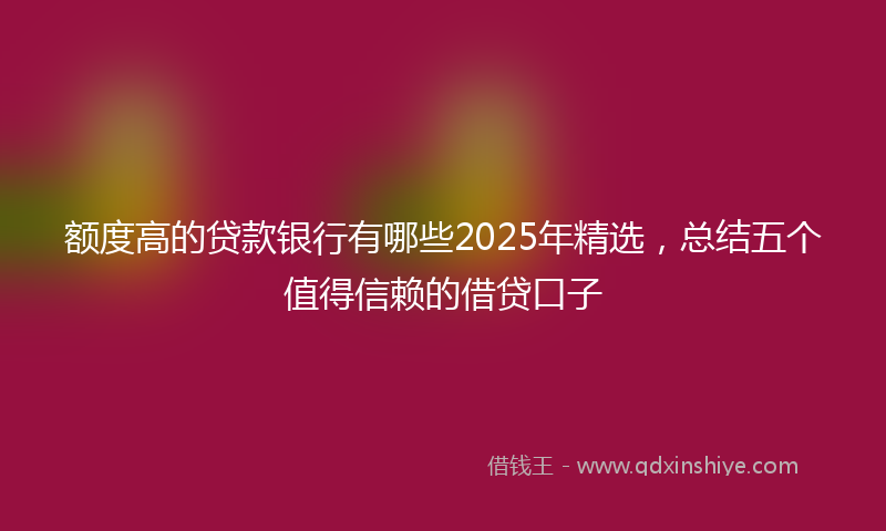 额度高的贷款银行有哪些2025年精选，总结五个值得信赖的借贷口子