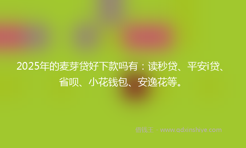 2025年的麦芽贷好下款吗有：读秒贷、平安i贷、省呗、小花钱包、安逸花等。