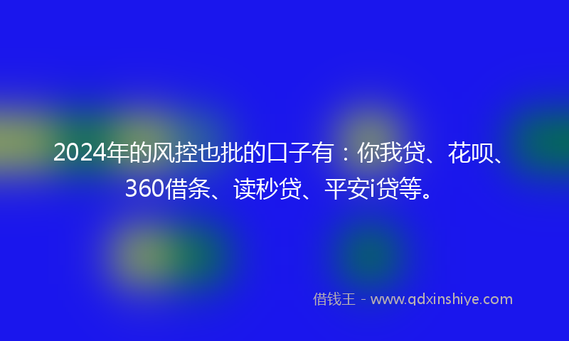 2024年的风控也批的口子有：你我贷、花呗、360借条、读秒贷、平安i贷等。