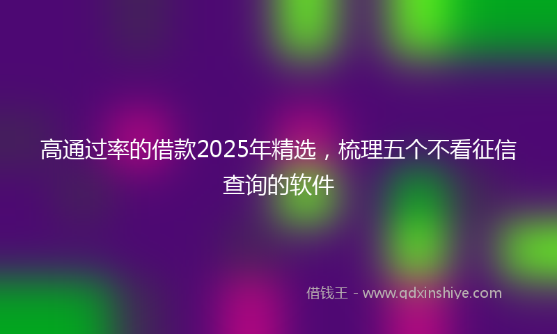 高通过率的借款2025年精选，梳理五个不看征信查询的软件