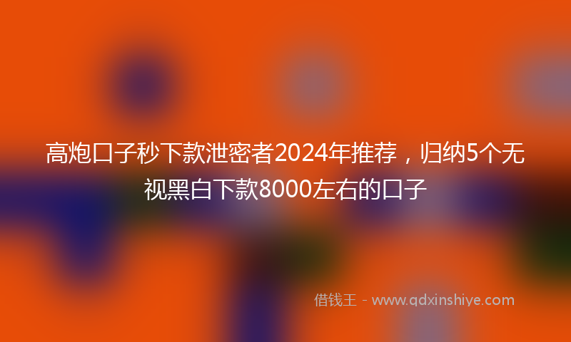 高炮口子秒下款泄密者2024年推荐，归纳5个无视黑白下款8000左右的口子