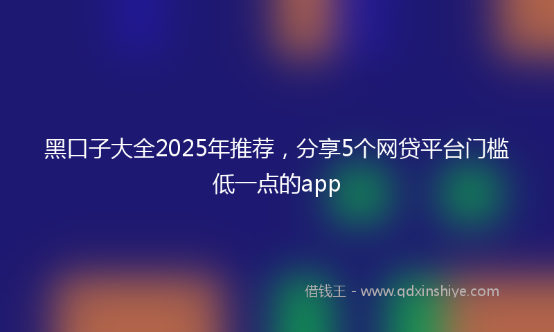 黑口子大全2025年推荐，分享5个网贷平台门槛低一点的app