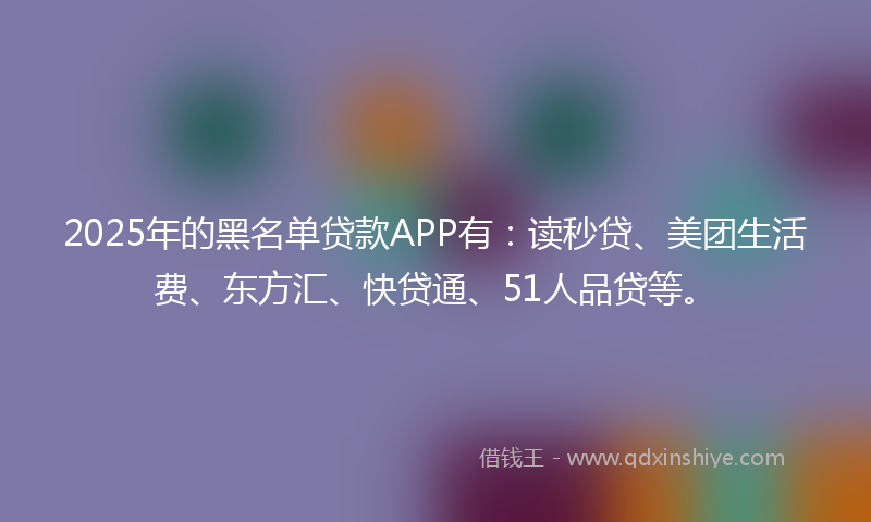 2025年的黑名单贷款APP有：读秒贷、美团生活费、东方汇、快贷通、51人品贷等。