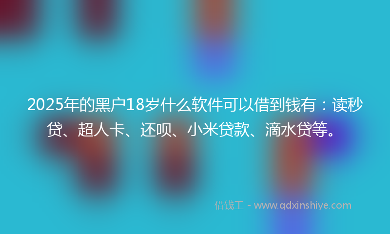 2025年的黑户18岁什么软件可以借到钱有：读秒贷、超人卡、还呗、小米贷款、滴水贷等。