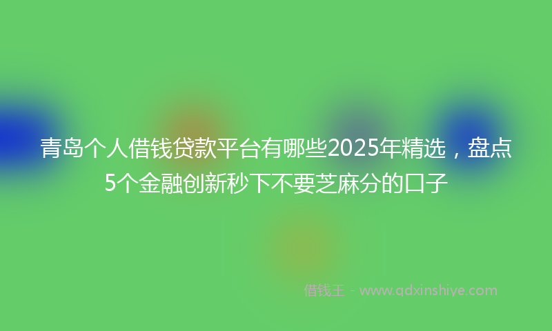 青岛个人借钱贷款平台有哪些2025年精选，盘点5个金融创新秒下不要芝麻分的口子