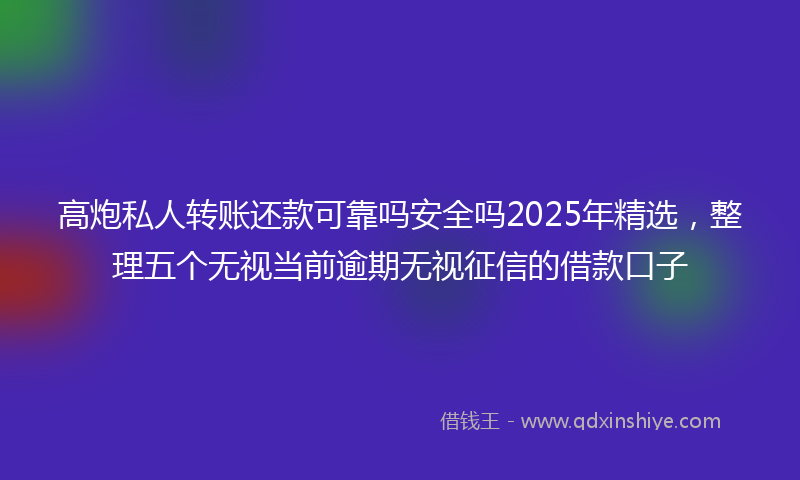 高炮私人转账还款可靠吗安全吗2025年精选，整理五个无视当前逾期无视征信的借款口子