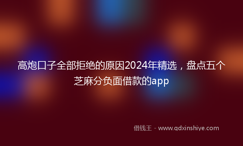 高炮口子全部拒绝的原因2024年精选，盘点五个芝麻分负面借款的app