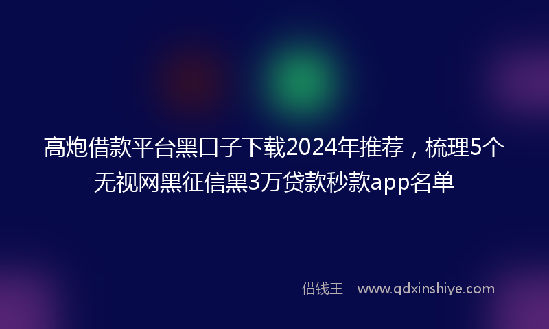 高炮借款平台黑口子下载2024年推荐，梳理5个无视网黑征信黑3万贷款秒款app名单