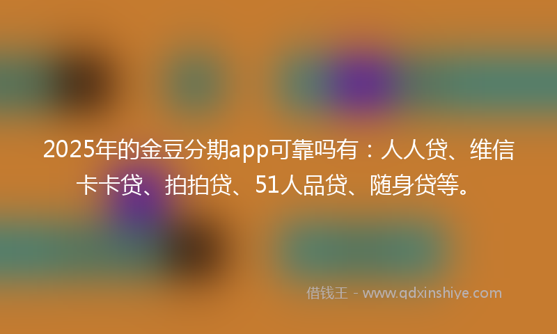 2025年的金豆分期app可靠吗有：人人贷、维信卡卡贷、拍拍贷、51人品贷、随身贷等。
