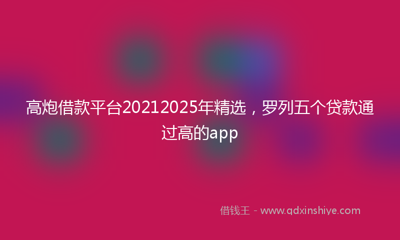 高炮借款平台20212025年精选，罗列五个贷款通过高的app