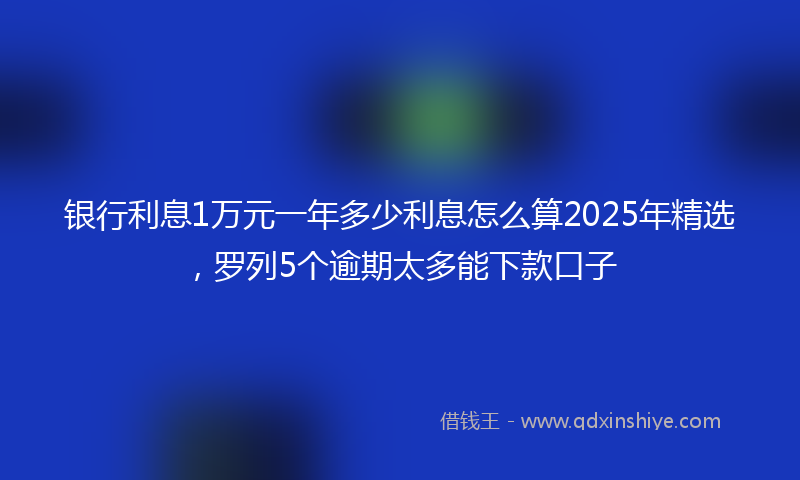 银行利息1万元一年多少利息怎么算2025年精选，罗列5个逾期太多能下款口子