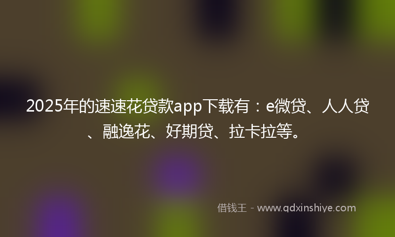 2025年的速速花贷款app下载有：e微贷、人人贷、融逸花、好期贷、拉卡拉等。