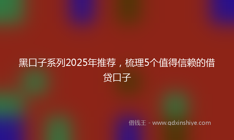 黑口子系列2025年推荐，梳理5个值得信赖的借贷口子
