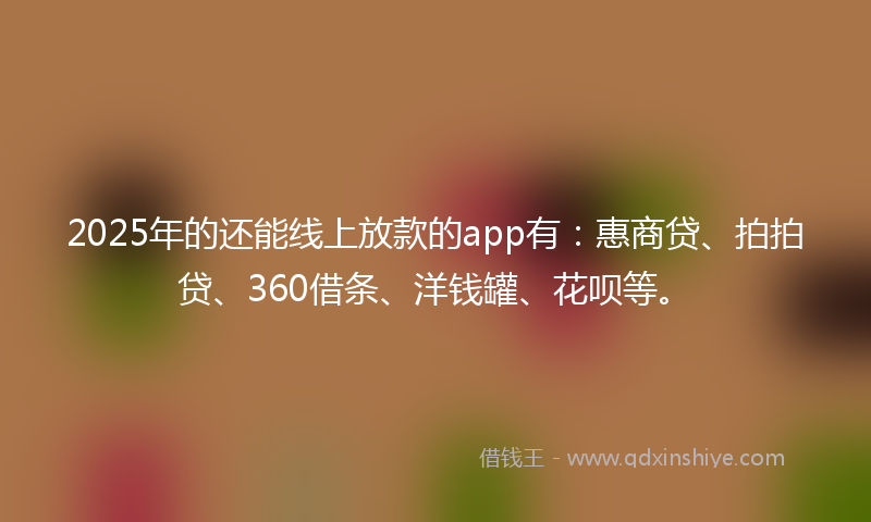 2025年的还能线上放款的app有：惠商贷、拍拍贷、360借条、洋钱罐、花呗等。