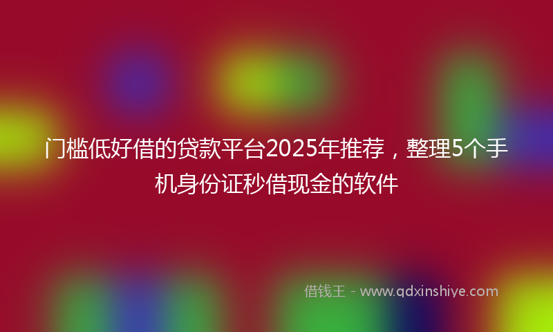 门槛低好借的贷款平台2025年推荐，整理5个手机身份证秒借现金的软件