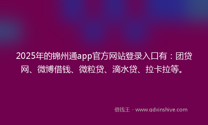 2025年的锦州通app官方网站登录入口有：团贷网、微博借钱、微粒贷、滴水贷、拉卡拉等。