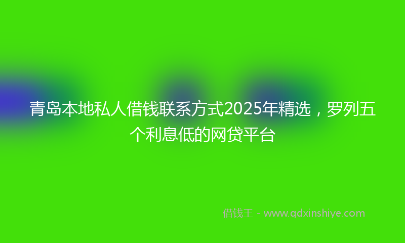 青岛本地私人借钱联系方式2025年精选，罗列五个利息低的网贷平台