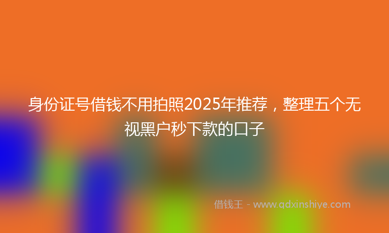 身份证号借钱不用拍照2025年推荐，整理五个无视黑户秒下款的口子