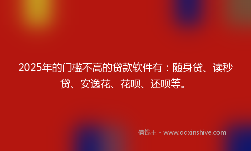 2025年的门槛不高的贷款软件有：随身贷、读秒贷、安逸花、花呗、还呗等。